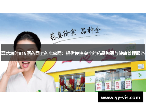 尊龙凯时818医药网上药店官网：提供便捷安全的药品购买与健康管理服务