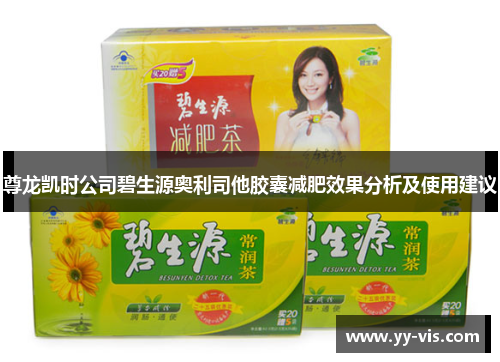 尊龙凯时公司碧生源奥利司他胶囊减肥效果分析及使用建议