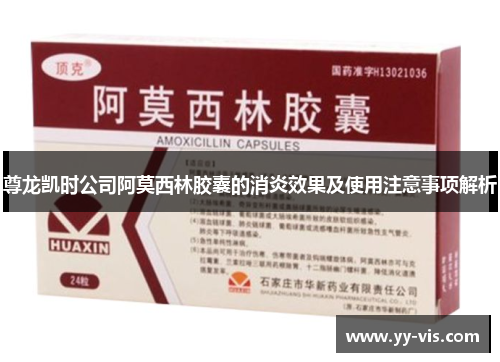 尊龙凯时公司阿莫西林胶囊的消炎效果及使用注意事项解析