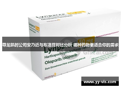 尊龙凯时公司安乃近与布洛芬对比分析 哪种药物更适合你的需求