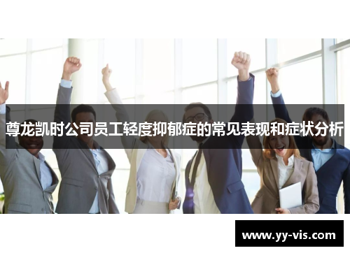 尊龙凯时公司员工轻度抑郁症的常见表现和症状分析